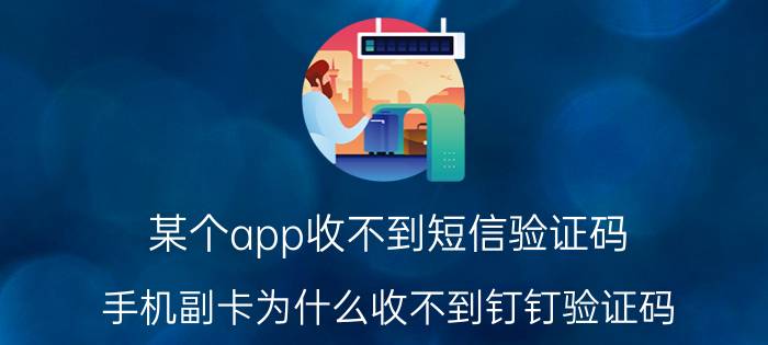 某个app收不到短信验证码 手机副卡为什么收不到钉钉验证码？